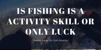 Is fishing is a activity skill or only luck