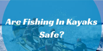 Are Fishing In Kayak Safe?